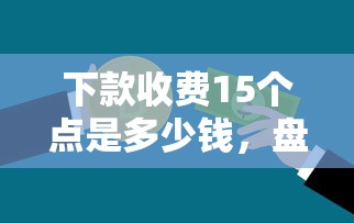 下款收費(fèi)15個(gè)點(diǎn)是多少錢(qián)，盤(pán)點(diǎn)五個(gè)2025最新什么貸款平臺(tái)比較靠譜