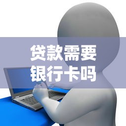 貸款需要銀行卡嗎：申請(qǐng)貸款必須綁定銀行卡嗎