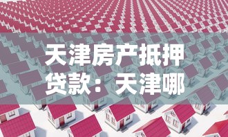 天津房產抵押貸款：天津哪些房產可用于抵押貸款