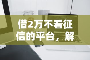 借2萬不看征信的平臺，解答五家2025最新網貸平臺利息最低