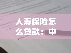 人壽保險怎么貸款：中國人壽保單借款如何申請辦理