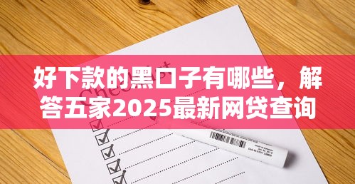 好下款的黑口子有哪些，解答五家2025最新網貸查詢平臺