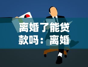 離婚了能貸款嗎：離婚后還可以申請(qǐng)貸款嗎