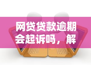 網貸貸款逾期會起訴嗎，解答五家2025最新抵押貸款平臺
