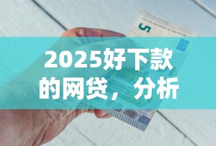 2025好下款的網(wǎng)貸，分析五個2025最新平安網(wǎng)貸平臺