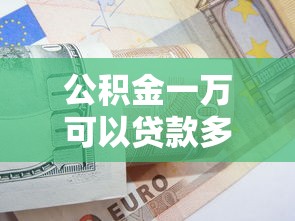 公積金一萬可以貸款多少錢：公積金余額1萬能申請(qǐng)多少貸款