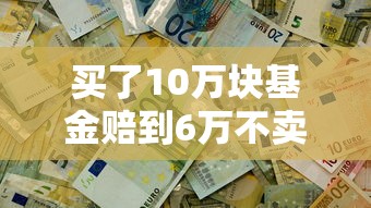 買了10萬塊基金賠到6萬不賣可以嗎，例舉5個2025最新靠譜的借錢平臺