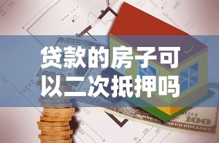 貸款的房子可以二次抵押嗎：已抵押房產能否再次申請貸款