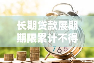 長期貸款展期期限累計不得超過：貸款展期最長能申請多少年