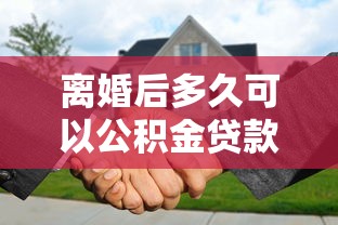 離婚后多久可以公積金貸款買房：離婚后多久可申請公積金貸款購房