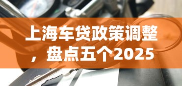 上海車貸政策調(diào)整，盤點(diǎn)五個(gè)2025最新還有借款平臺(tái)可以借錢