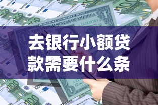 去銀行小額貸款需要什么條件：申請銀行小額貸款需滿足哪些要求