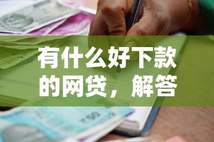 有什么好下款的網貸，解答五家2025最新借款平臺貸款利息又低又正規