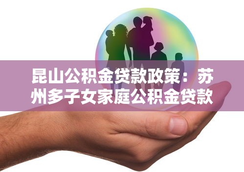 昆山公積金貸款政策：蘇州多子女家庭公積金貸款有何優惠