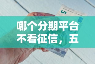 哪個分期平臺不看征信，五大2025最新17歲平臺可以借錢