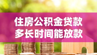 住房公積金貸款多長時間能放款：公積金貸款放款周期是多久