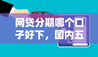 網(wǎng)貸分期哪個(gè)口子好下，國(guó)內(nèi)五大2025最新線上小額貸款平臺(tái)