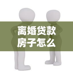 離婚貸款房子怎么過戶：離婚未還貸房產(chǎn)如何過戶