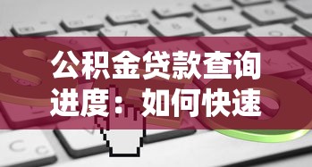 公積金貸款查詢進度：如何快速了解公積金放款進度