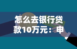 怎么去銀行貸款10萬元：申請10萬銀行貸款需要哪些條件