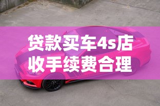 貸款買車4s店收手續(xù)費合理嗎：4S店收取貸款手續(xù)費是否合規(guī)