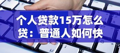 個人貸款15萬怎么貸：普通人如何快速申請15萬貸款
