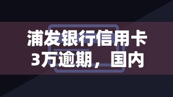 浦發銀行信用卡3萬逾期，國內五大2025最新網貸最好的平臺