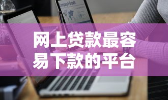 網上貸款最容易下款的平臺，分析五個2025最新2025年12月網貸平臺
