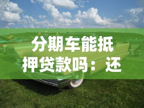 分期車能抵押貸款嗎：還在還貸的車輛可以二次抵押?jiǎn)?></i> 
            <h3>分期車能抵押貸款嗎：還在還貸的車輛可以二次抵押?jiǎn)?/h3>
            </a>
            <p>哎呦喂！今兒個(gè)咱可得好好嘮嘮這個(gè)