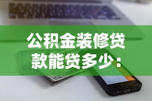公積金裝修貸款能貸多少：公積金裝修貸款額度上限是多少