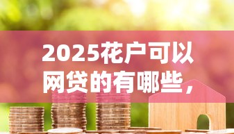 2025花戶可以網貸的有哪些，整合5個2025最新網上借款平臺借錢靠譜