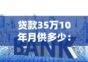 貸款35萬10年月供多少：35萬房貸十年期月供如何計算