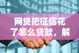 網(wǎng)貸把征信花了怎么貸款，解答五家2025最新小額貸款平臺推薦