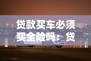 貸款買車必須買全險嗎：貸款購車一定要購買全險嗎