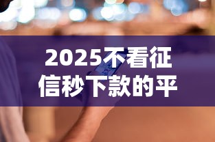 2025不看征信秒下款的平臺(tái)，解答五家2025最新2025晚上不審核直接放款口子