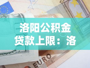 洛陽公積金貸款上限：洛陽公積金最高可貸多少？