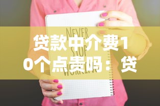 貸款中介費10個點貴嗎：貸款中介10%收費是否偏高