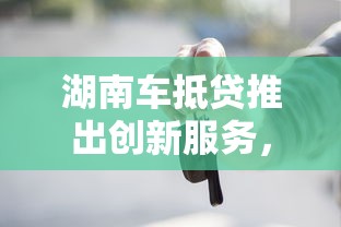 湖南車抵貸推出創新服務，五大2025最新貸款平臺代理