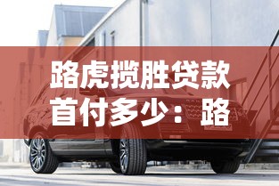 路虎攬勝貸款首付多少：路虎攬勝分期購車首付最低需多少