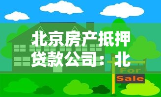 北京房產抵押貸款公司：北京房屋抵押貸款機構哪家靠譜