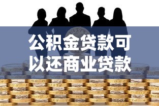 公積金貸款可以還商業(yè)貸款嗎：公積金能否抵扣商業(yè)房貸