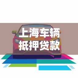 上海車輛抵押貸款哪家好：上海車抵貸哪家利率低服務優