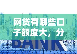 網貸有哪些口子額度大，分析五個2025最新十大良心貸款平臺利息低一點