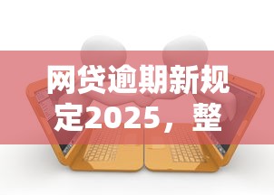 網貸逾期新規定2025，整合5個2025最新小額貸款平臺好下款不看征信