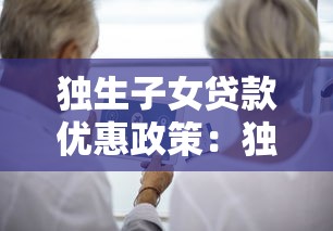 獨(dú)生子女貸款優(yōu)惠政策：獨(dú)生子女貸款有何特殊優(yōu)惠