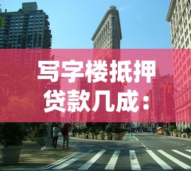 寫字樓抵押貸款幾成：寫字樓抵押最高可貸多少比例