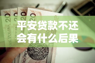 平安貸款不還會有什么后果：未按時償還平安貸款會有哪些影響