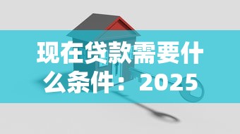 現在貸款需要什么條件：2025年個人貸款準入條件有哪些