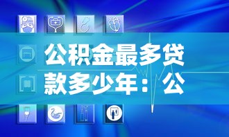 公積金最多貸款多少年：公積金貸款年限上限是多少？