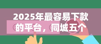 2025年最容易下款的平臺，同城五個(gè)2025最新平臺好下款